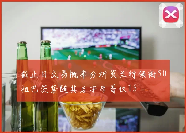 截止日交易概率分析莫兰特领衔50祖巴茨紧随其后字母哥仅15