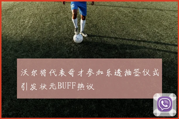 沃尔将代表奇才参加乐透抽签仪式引发状元BUFF热议