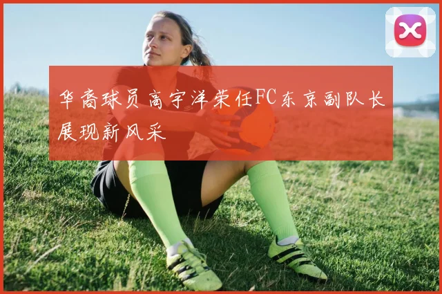 华裔球员高宇洋荣任FC东京副队长展现新风采