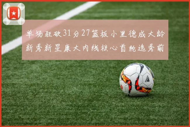 单场狂砍31分27篮板小里德成大龄新秀新星康大内线核心首轮选秀前景看好