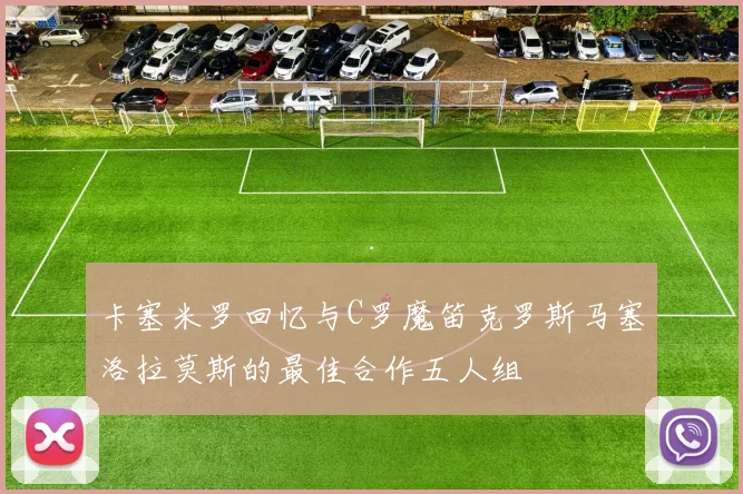 卡塞米罗回忆与C罗魔笛克罗斯马塞洛拉莫斯的最佳合作五人组