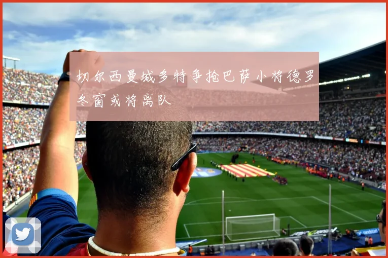切尔西曼城多特争抢巴萨小将德罗冬窗或将离队