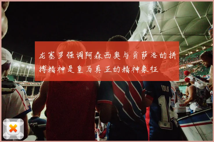 龙塞罗强调阿森西奥与贡萨洛的拼搏精神是皇马真正的精神象征