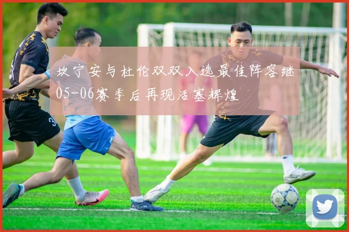 坎宁安与杜伦双双入选最佳阵容继05-06赛季后再现活塞辉煌