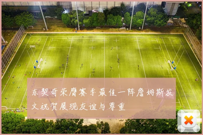 东契奇荣膺赛季最佳一阵詹姆斯发文祝贺展现友谊与尊重