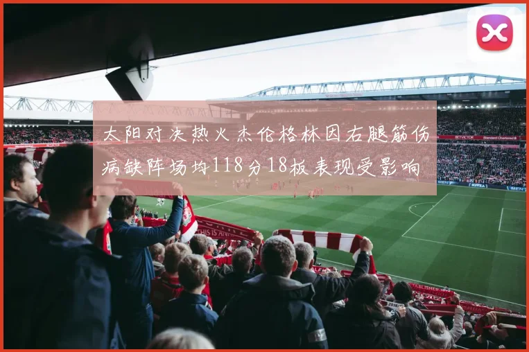 太阳对决热火杰伦格林因右腿筋伤病缺阵场均118分18板表现受影响