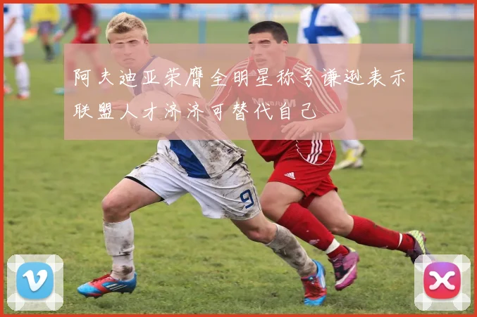 阿夫迪亚荣膺全明星称号谦逊表示联盟人才济济可替代自己