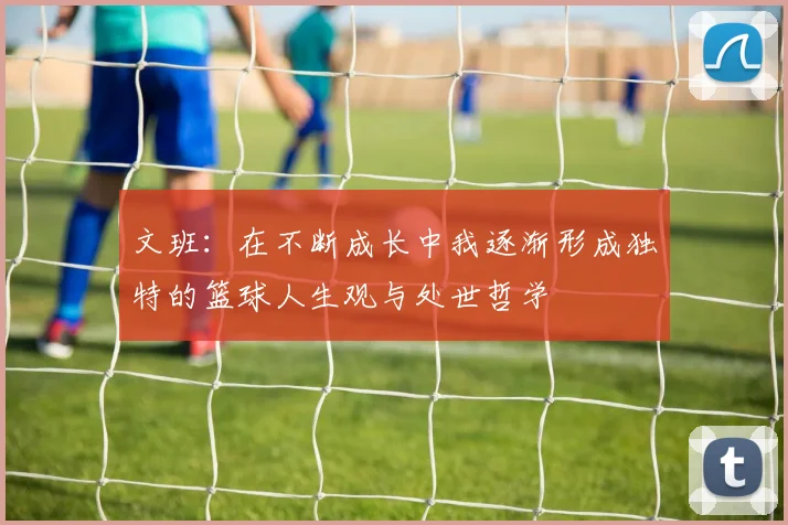 文班：在不断成长中我逐渐形成独特的篮球人生观与处世哲学