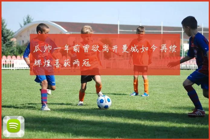 瓜帅一年前曾欲离开曼城如今再续辉煌喜获两冠