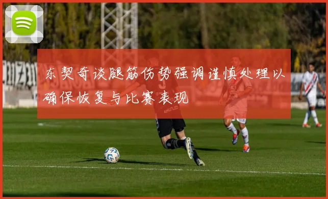 东契奇谈腿筋伤势强调谨慎处理以确保恢复与比赛表现