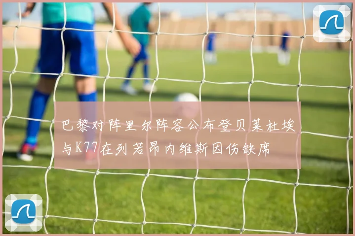 巴黎对阵里尔阵容公布登贝莱杜埃与K77在列若昂内维斯因伤缺席