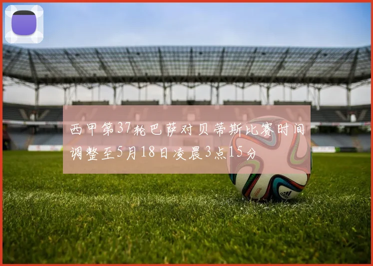 西甲第37轮巴萨对贝蒂斯比赛时间调整至5月18日凌晨3点15分