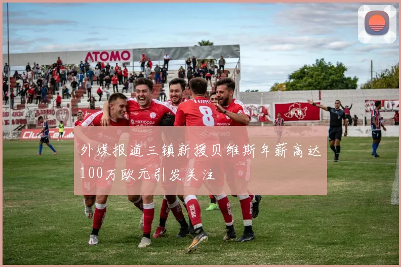 外媒报道三镇新援贝维斯年薪高达100万欧元引发关注