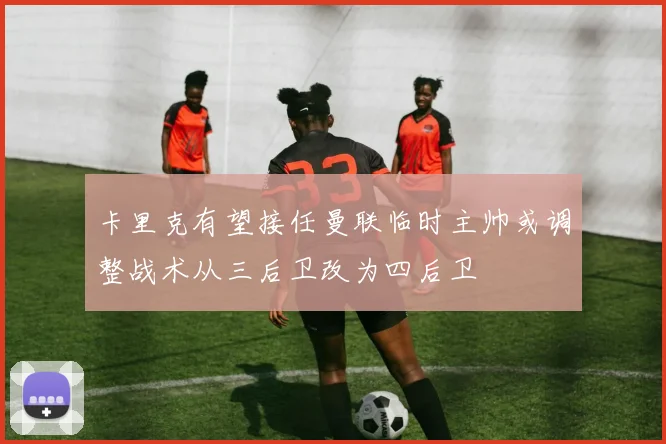 卡里克有望接任曼联临时主帅或调整战术从三后卫改为四后卫