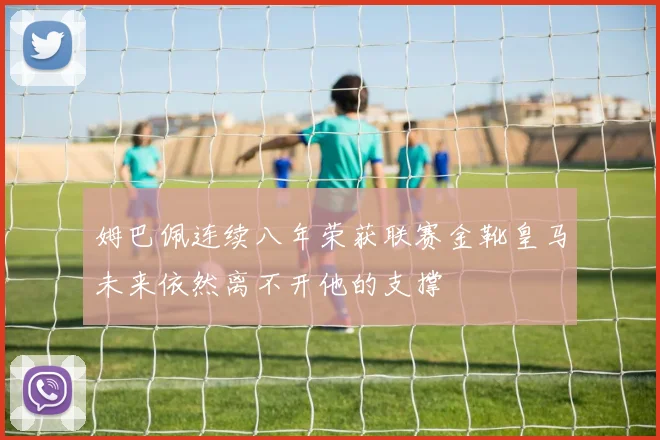 姆巴佩连续八年荣获联赛金靴皇马未来依然离不开他的支撑