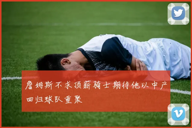 詹姆斯不求顶薪骑士期待他以中产回归球队重聚
