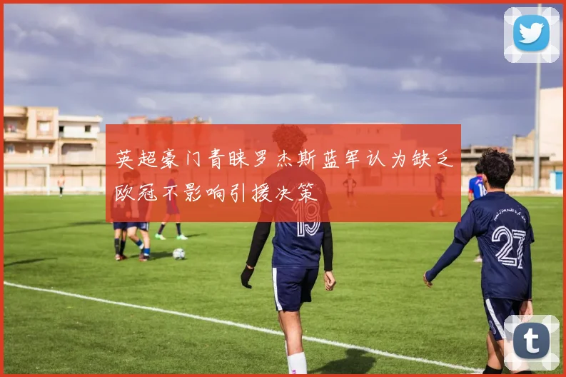 英超豪门青睐罗杰斯蓝军认为缺乏欧冠不影响引援决策