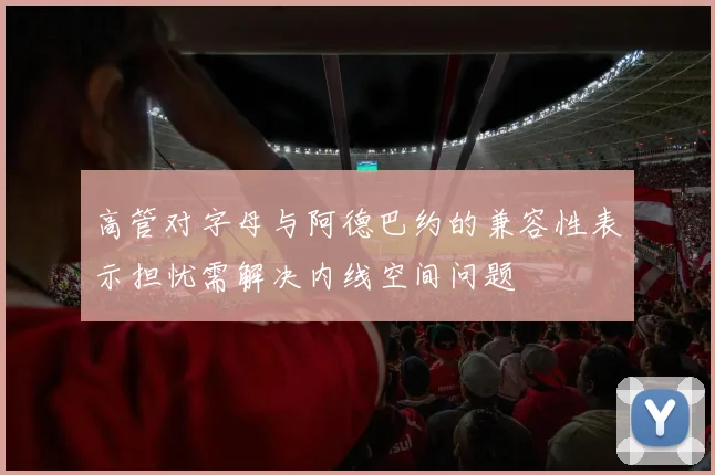 高管对字母与阿德巴约的兼容性表示担忧需解决内线空间问题