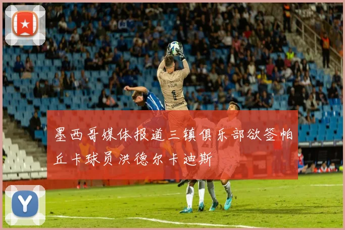 墨西哥媒体报道三镇俱乐部欲签帕丘卡球员洪德尔卡迪斯